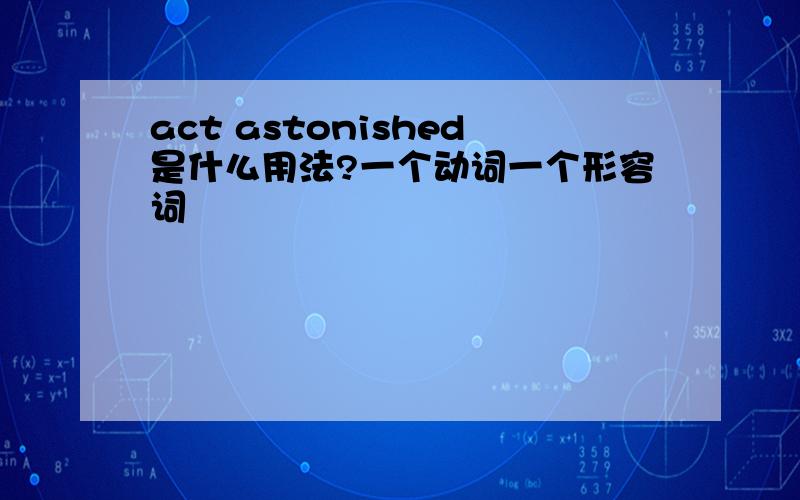 act astonished是什么用法?一个动词一个形容词