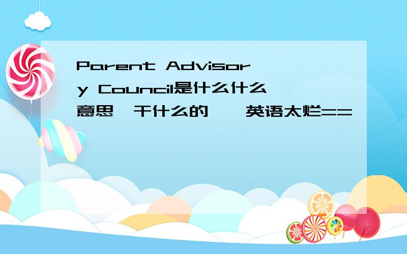 Parent Advisory Council是什么什么意思,干什么的……英语太烂==