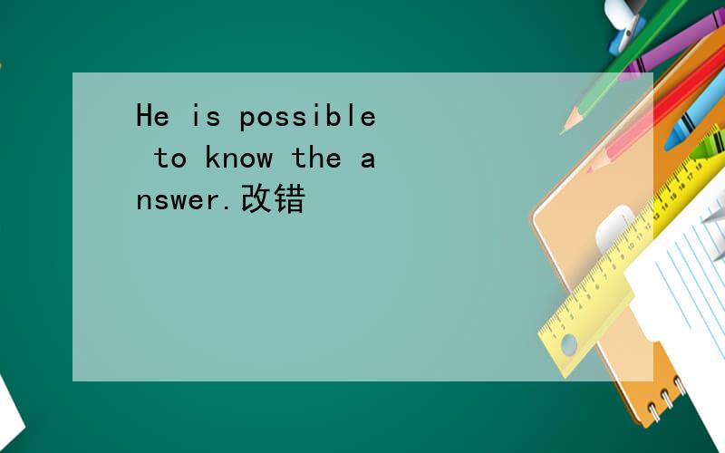 He is possible to know the answer.改错