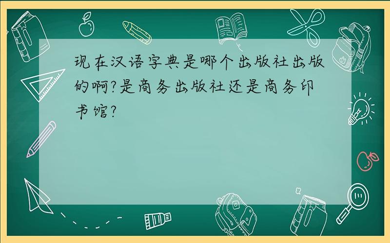 现在汉语字典是哪个出版社出版的啊?是商务出版社还是商务印书馆?