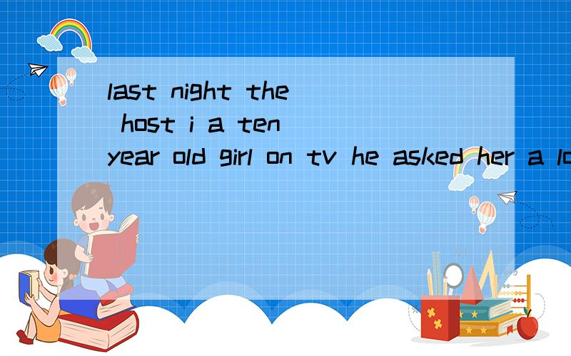 last night the host i a ten year old girl on tv he asked her a lot of interesting questionsi 后填啥?last night the host i a