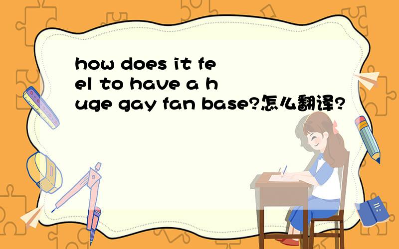 how does it feel to have a huge gay fan base?怎么翻译?