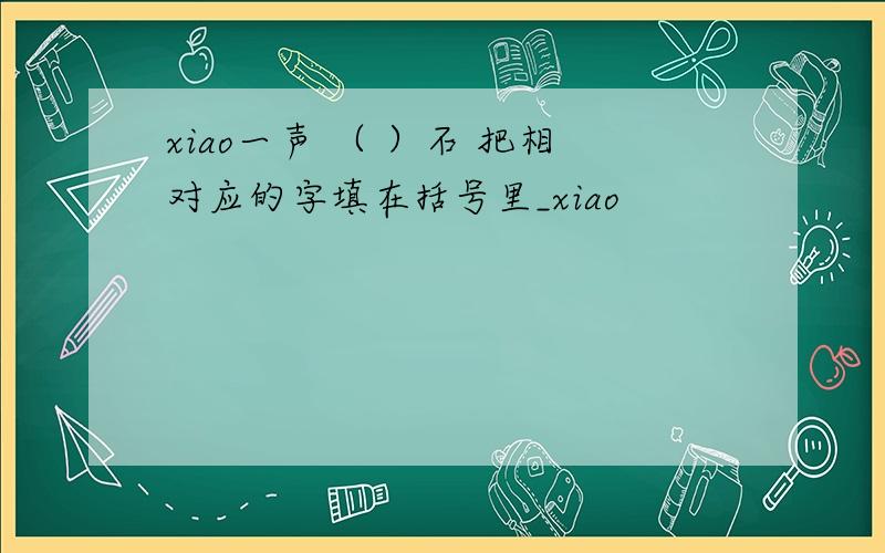 xiao一声 （ ）石 把相对应的字填在括号里_xiao