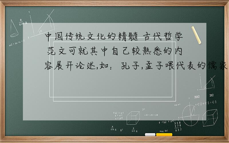 中国传统文化的精髓 古代哲学 范文可就其中自己较熟悉的内容展开论述,如：孔子,孟子喂代表的儒家哲学所体现的社会理想与人修养.1000字 没人么 .