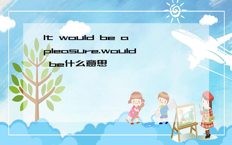 It would be a pleasure.would be什么意思