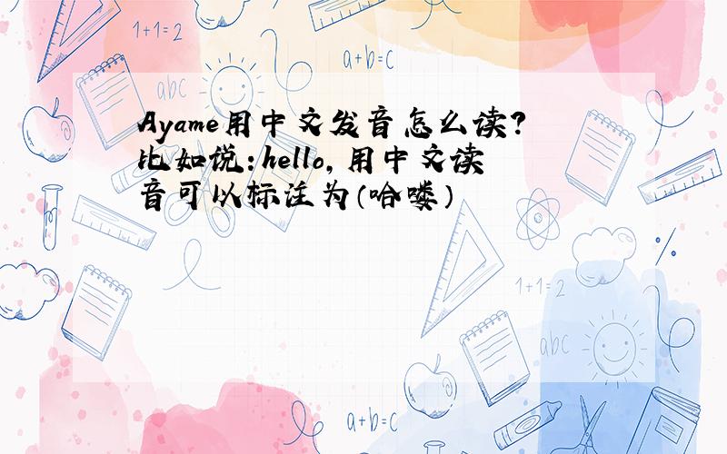 Ayame用中文发音怎么读?比如说：hello,用中文读音可以标注为（哈喽）