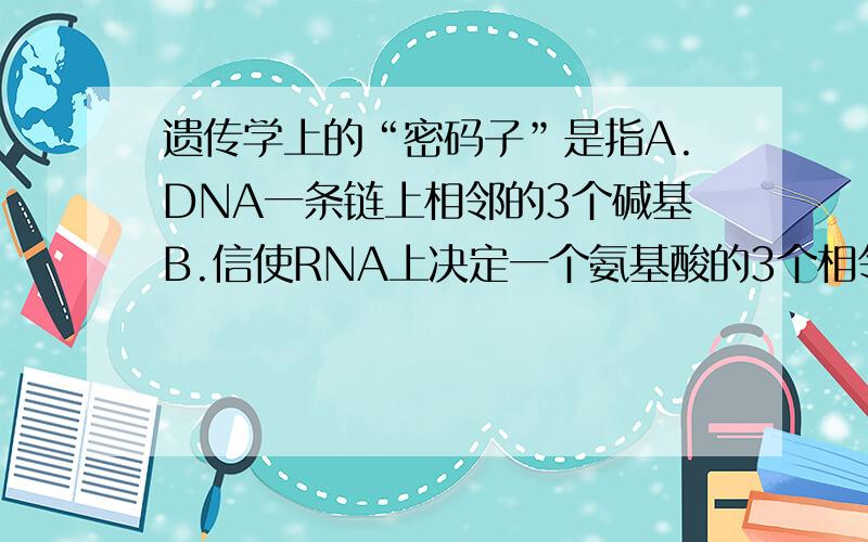 遗传学上的“密码子”是指A.DNA一条链上相邻的3个碱基B.信使RNA上决定一个氨基酸的3个相邻碱基C.转运RNA上一端的3个碱基D.DNA分子上3个相邻的碱基对真真搞不清楚,顺便给一个密码子的定义吧