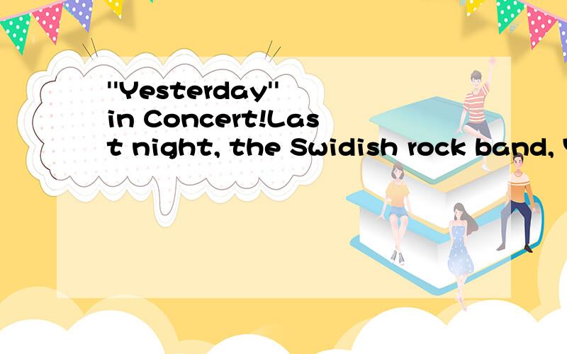 ''Yesterday'' in Concert!Last night, the Swidish rock band, Yesterday, gave a concert in Kunming.More than five thousand people were there. Most of them were students or young people. They enjoyed the music very much.In the middle of the concert, one