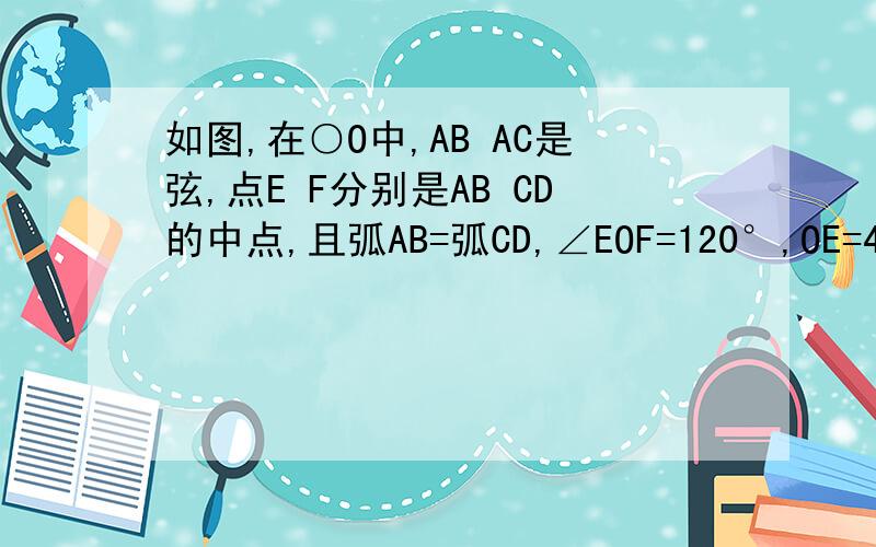 如图,在○O中,AB AC是弦,点E F分别是AB CD的中点,且弧AB=弧CD,∠EOF=120°,OE=4,求S△EFO