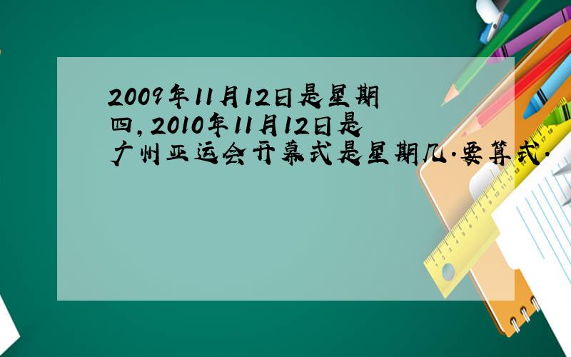 2009年11月12日是星期四,2010年11月12日是广州亚运会开幕式是星期几.要算式.