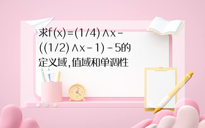 求f(x)=(1/4)∧x-((1/2)∧x-1)-5的定义域,值域和单调性