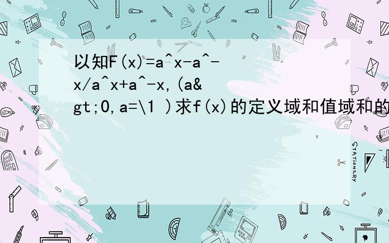 以知F(x)=a^x-a^-x/a^x+a^-x,(a>0,a=\1 )求f(x)的定义域和值域和的奇偶性和单调性