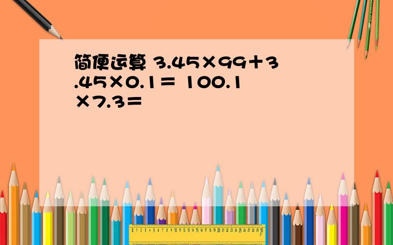 简便运算 3.45×99＋3.45×0.1＝ 100.1×7.3＝
