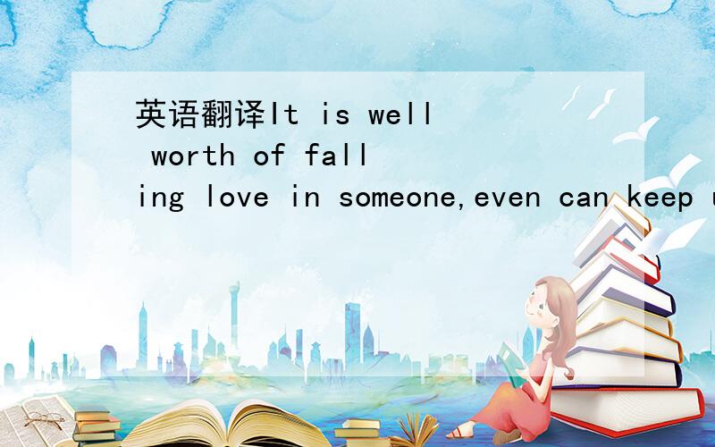 英语翻译It is well worth of falling love in someone,even can keep up with the unavoidable damage.还是什么歌词呀?