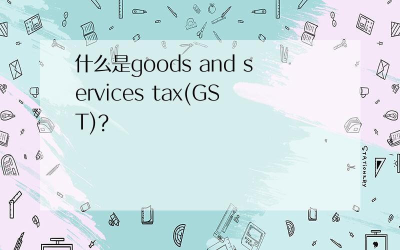 什么是goods and services tax(GST)?