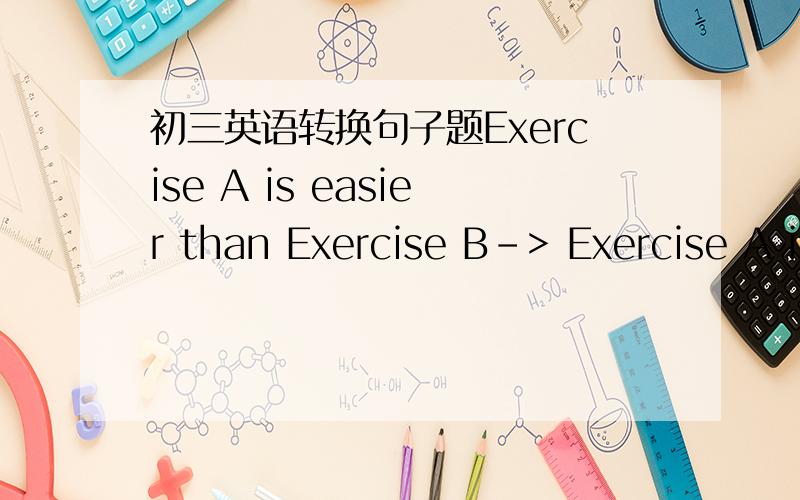 初三英语转换句子题Exercise A is easier than Exercise B-> Exercise A is _____ _____ than Exercise B