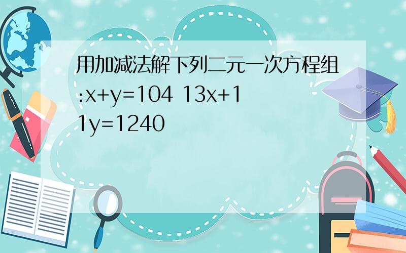 用加减法解下列二元一次方程组:x+y=104 13x+11y=1240