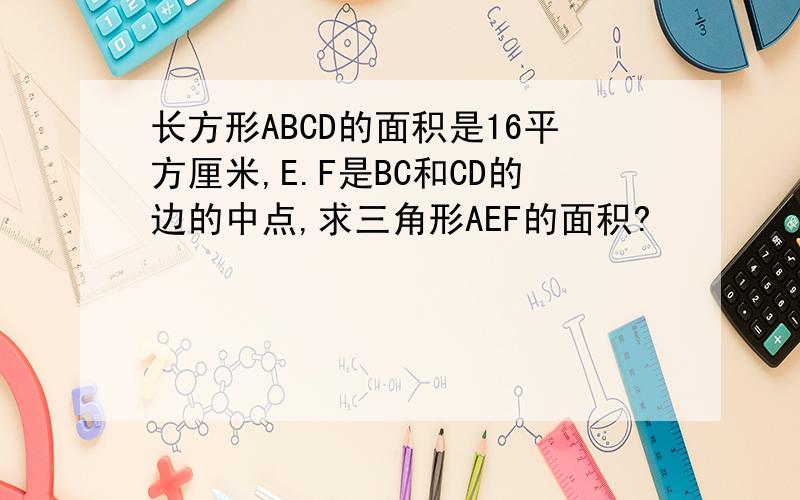 长方形ABCD的面积是16平方厘米,E.F是BC和CD的边的中点,求三角形AEF的面积?