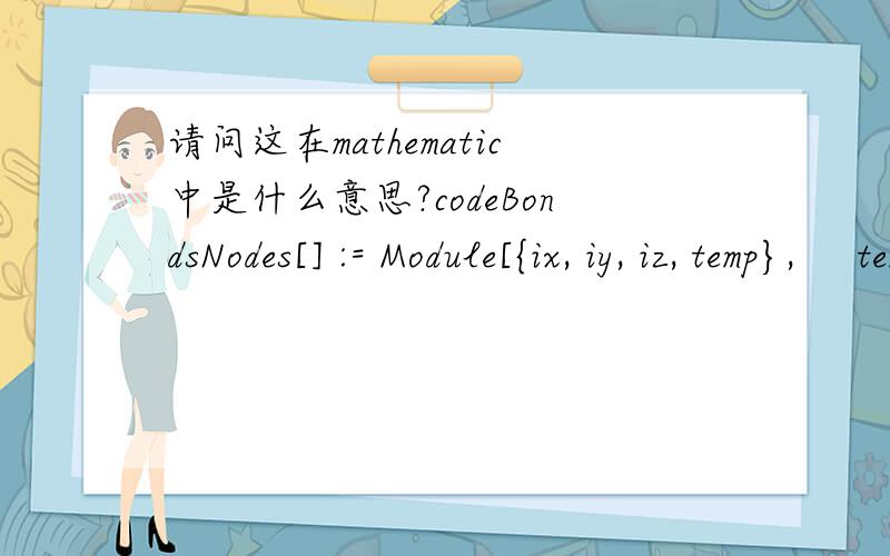 请问这在mathematic中是什么意思?codeBondsNodes[] := Module[{ix, iy, iz, temp},     temp = 1;    Do[iNode[ix, iy, iz] = temp; nodeI[temp] = {ix, iy, iz};        temp += 1, {iz, nS}, {iy, nS}, {ix, nS}];在线等 急啊