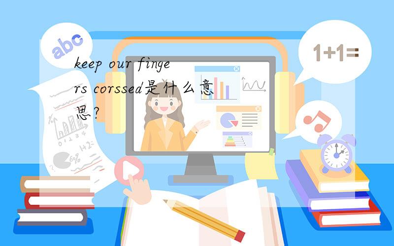 keep our fingers corssed是什么意思?
