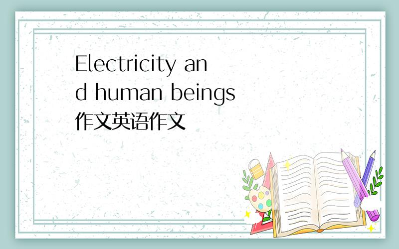 Electricity and human beings作文英语作文
