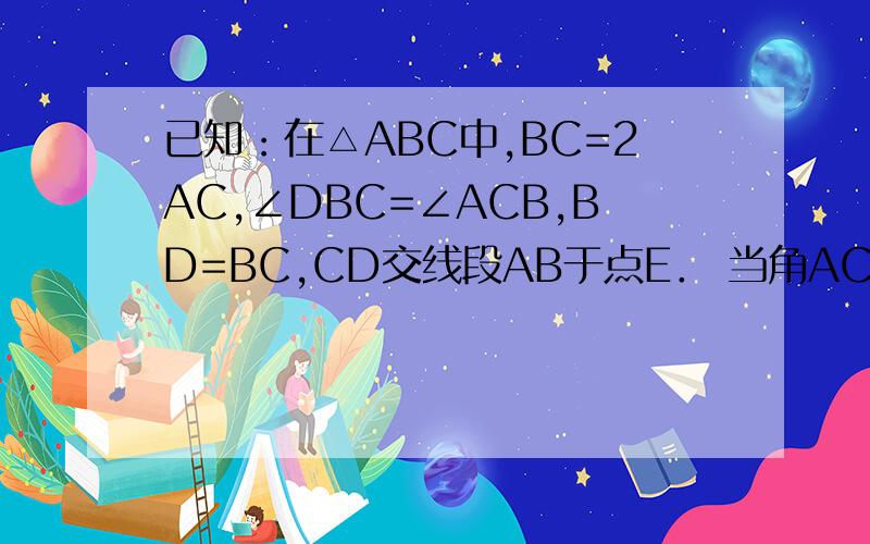 已知：在△ABC中,BC=2AC,∠DBC=∠ACB,BD=BC,CD交线段AB于点E． 当角ACB=120°,求证DE=3CE