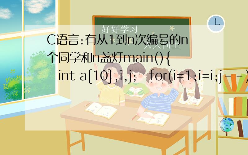 C语言:有从1到n次编号的n个同学和n盏灯main(){int a[10],i,j;for(i=1;i=i;j--){a[j-1]=1;if(j%i==0)a[j-1]=1-a[j-1];}}for(i=0;i