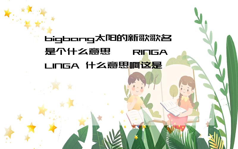 bigbang太阳的新歌歌名是个什么意思、、RINGA LINGA 什么意思啊这是