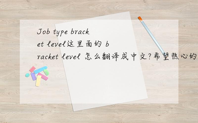 Job type bracket level这里面的 bracket level 怎么翻译成中文?希望热心的朋友帮助!（请不要粘贴两个词在辞典中的意思）谢谢!