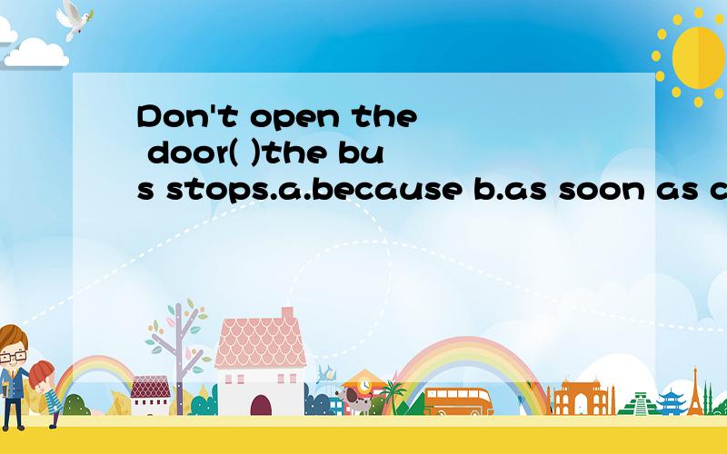 Don't open the door( )the bus stops.a.because b.as soon as c.until d.if