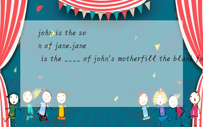 john is the son of jane.jane is the ____ of john's motherfill the blank for me please:)thank u