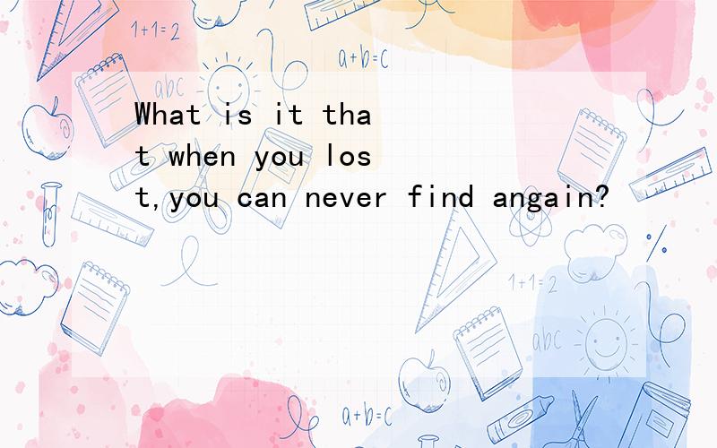 What is it that when you lost,you can never find angain?