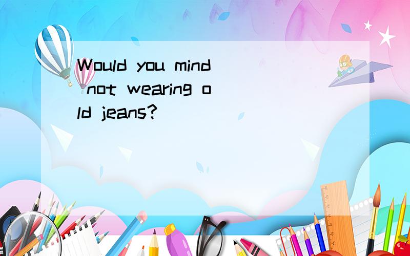 Would you mind not wearing old jeans?
