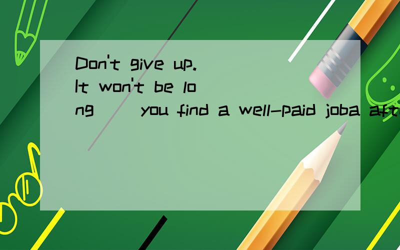 Don't give up.It won't be long __you find a well-paid joba afterb whenc thatd before 我选d 对否呢~