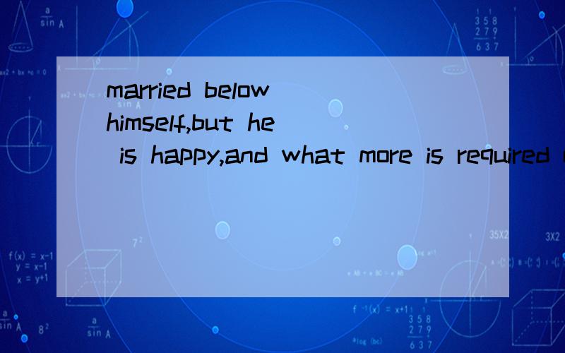 married below himself,but he is happy,and what more is required of a marriage?