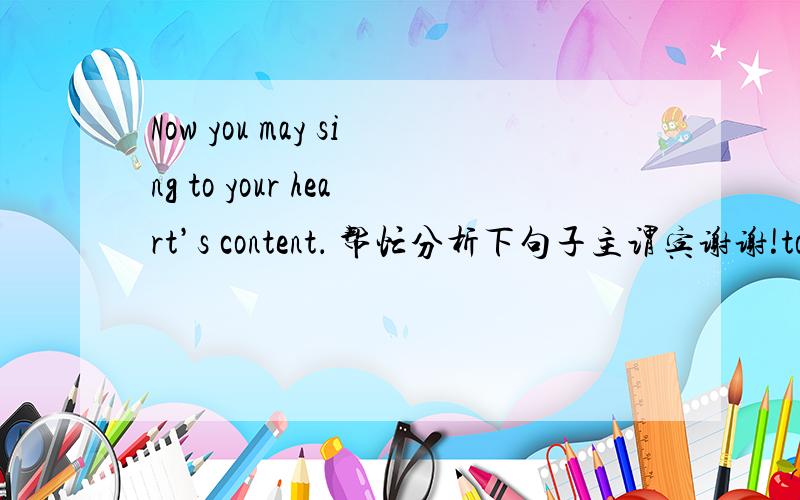 Now you may sing to your heart’s content． 帮忙分析下句子主谓宾谢谢!to的作用是什么?