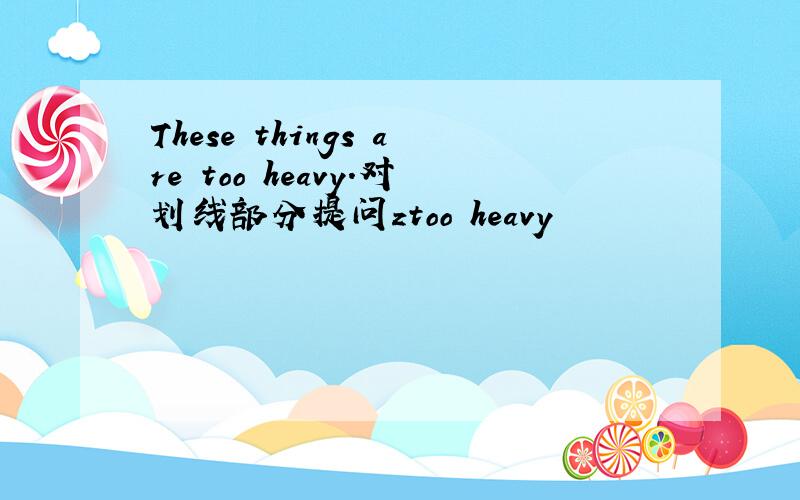 These things are too heavy.对划线部分提问ztoo heavy