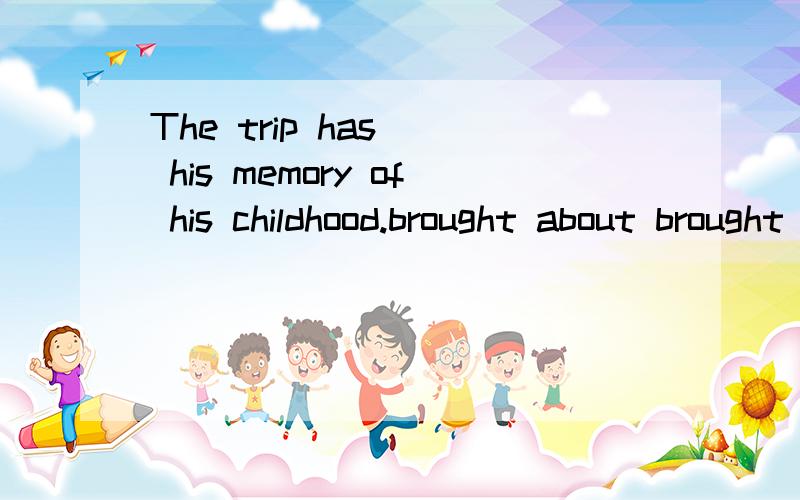 The trip has__ his memory of his childhood.brought about brought over brought back brought forceWHY?