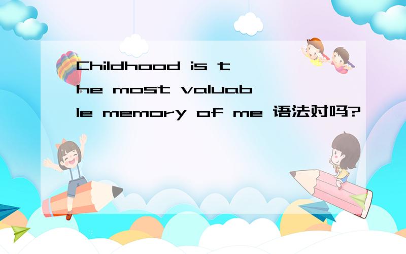 Childhood is the most valuable memory of me 语法对吗?