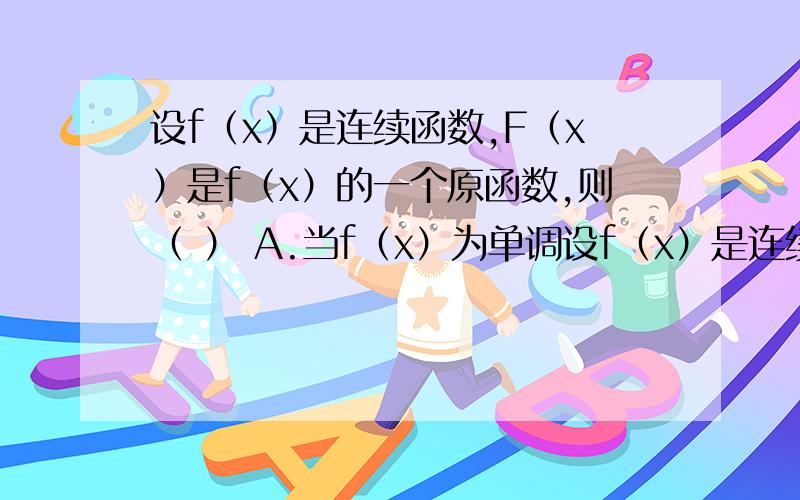 设f（x）是连续函数,F（x）是f（x）的一个原函数,则（ ） A.当f（x）为单调设f（x）是连续函数,F（x）是f（x）的一个原函数,则（ ）A.当f（x）为单调函数时,F（x）必为单调函数B.当f（x）为奇