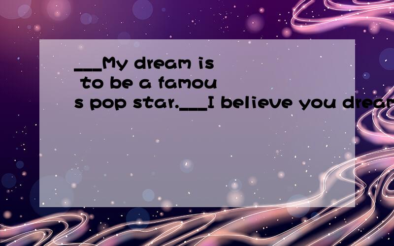 ___My dream is to be a famous pop star.___I believe you dream will () if you keep on working hard keep on working hardA.come true B.achieve C.make it