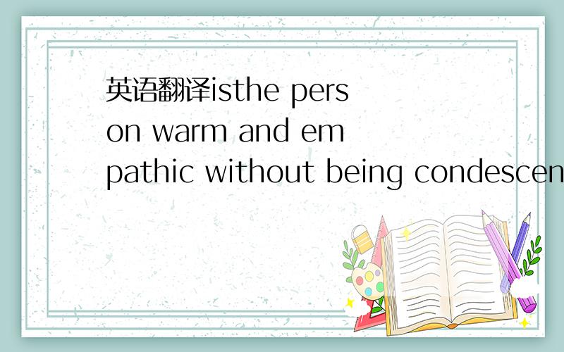 英语翻译isthe person warm and empathic without being condescending?