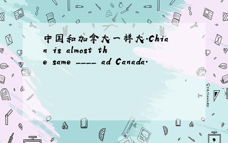 中国和加拿大一样大.Chian is almost the same ____ ad Canada.