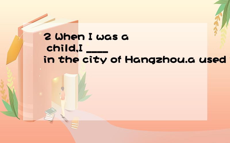 2 When I was a child,I ____ in the city of Hangzhou.a used to live b lived 为什么用b不用a