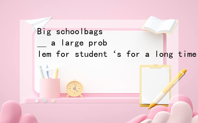 Big schoolbags＿ a large problem for student‘s for a long time .A.is B.are C.do D.does