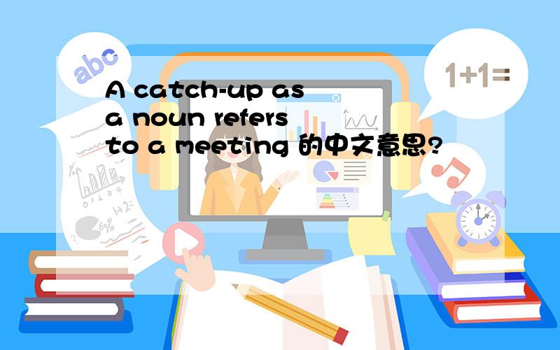 A catch-up as a noun refers to a meeting 的中文意思?