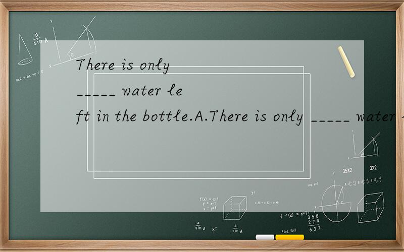 There is only _____ water left in the bottle.A.There is only _____ water left in the bottle.A.a little B.little C.few D.a few 选哪个
