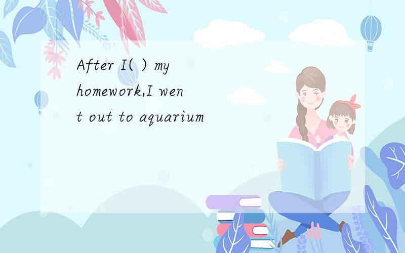 After I( ) my homework,I went out to aquarium