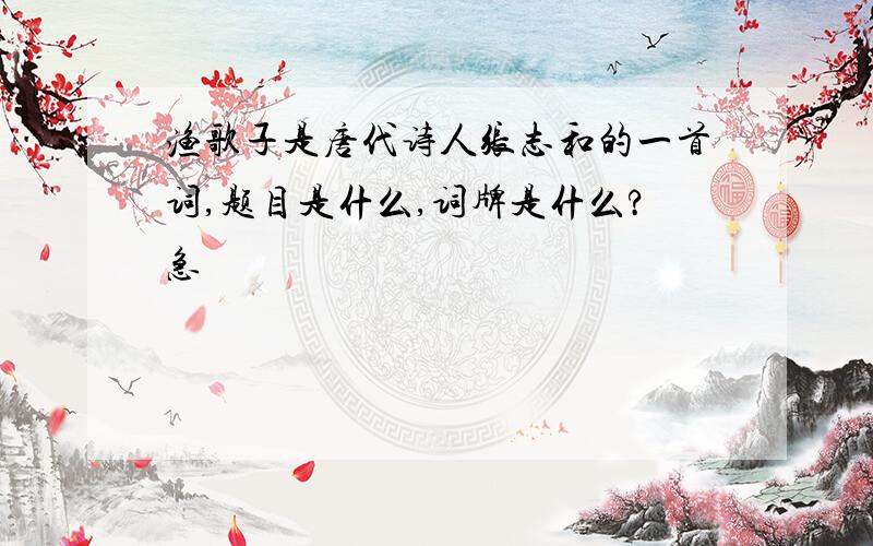 渔歌子是唐代诗人张志和的一首词,题目是什么,词牌是什么?急