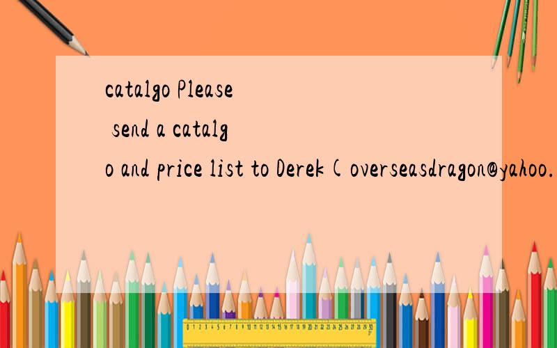 catalgo Please send a catalgo and price list to Derek(overseasdragon@yahoo.com.cn)